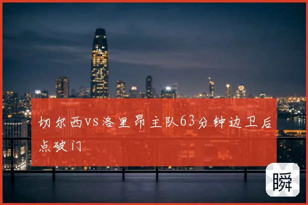 切尔西vs洛里昂主队63分钟边卫后点破门
