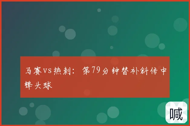 马赛vs热刺:第79分钟替补斜传中锋头球