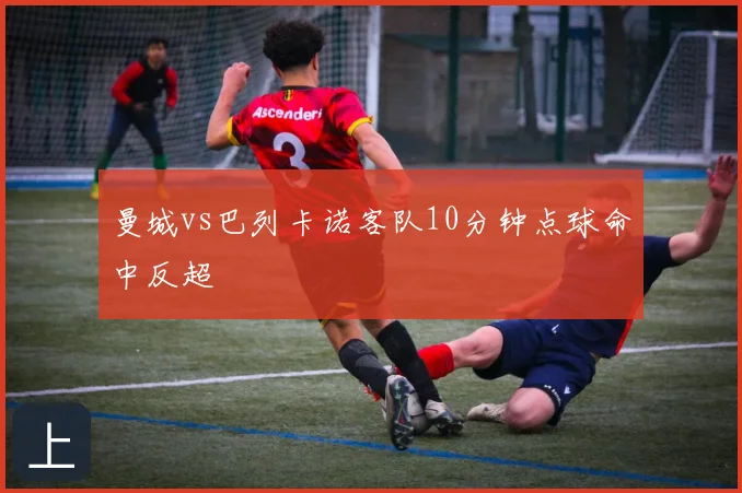 曼城vs巴列卡诺客队10分钟点球命中反超