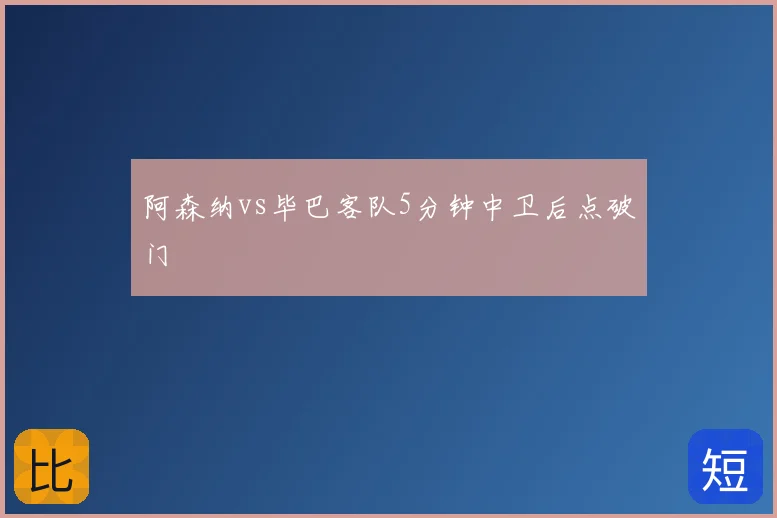 阿森纳vs毕巴客队5分钟中卫后点破门
