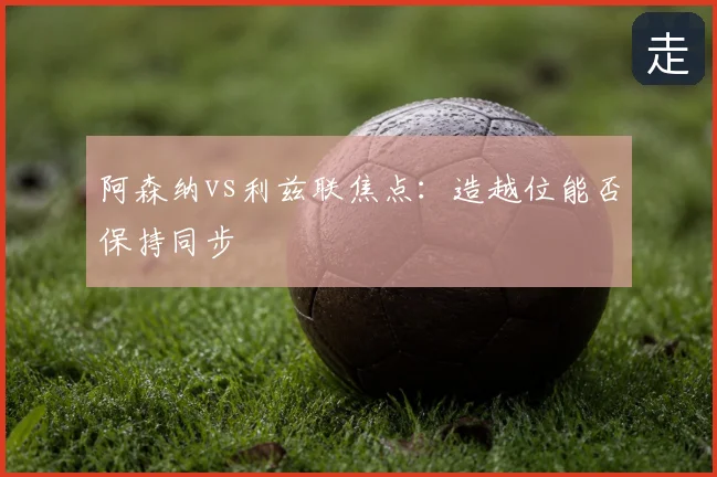 阿森纳vs利兹联焦点：造越位能否保持同步