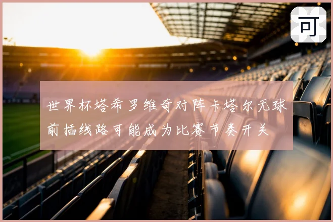 世界杯塔希罗维奇对阵卡塔尔无球前插线路可能成为比赛节奏开关