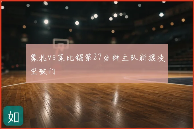 蒙扎vs莱比锡第27分钟主队新援凌空破门