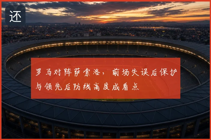 罗马对阵萨索洛,前场失误后保护与领先后防线高度成看点
