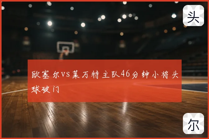 欧塞尔vs莱万特主队46分钟小将头球破门
